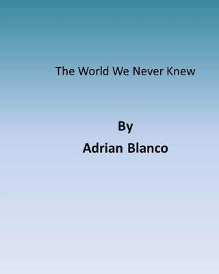 The World We Never Knew by Blanco, Adrian Jesus
