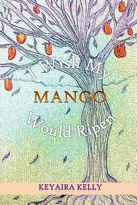 I Wish My Mango Would Ripen by Kelly, Keyaira