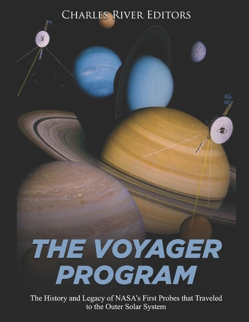 The Voyager Program: The History and Legacy of NASA's First Probes that Traveled to the Outer Solar System by Charles River