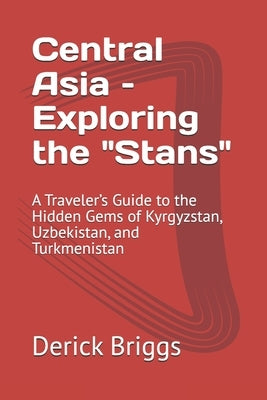 Central Asia - Exploring the "Stans": A Traveler's Guide to the Hidden Gems of Kyrgyzstan, Uzbekistan, and Turkmenistan by Briggs, Derick