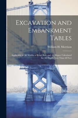 Excavation and Embankment Tables: Applicable to All Widths of Road Bed, and All Slopes: Calculated for All Depths Less Than 60 Feet by Morrison, William H.
