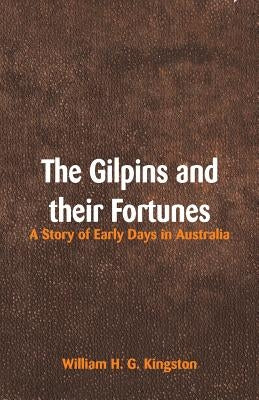 The Gilpins and their Fortunes: A Story of Early Days in Australia by Kingston, William H. G.