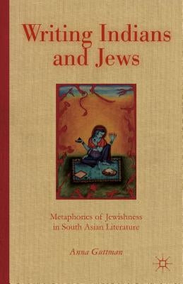 Writing Indians and Jews: Metaphorics of Jewishness in South Asian Literature by Guttman, A.