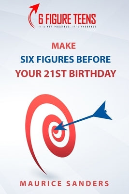 6 Figure Teens: How To Make Six Figures Before Your 21st Birthday by Sanders, Maurice