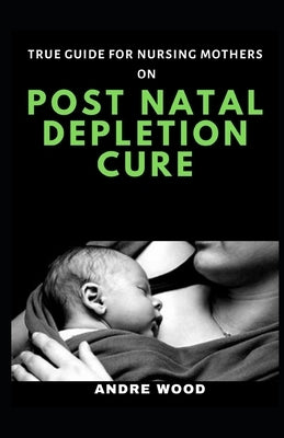 True Guide For Nursing Mothers On Post Natal Depletion Cure by Wood, Andre
