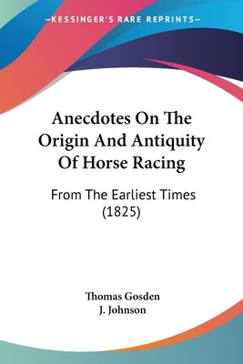 Anecdotes On The Origin And Antiquity Of Horse Racing: From The Earliest Times (1825) by Gosden, Thomas