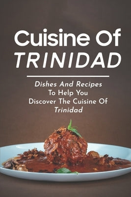 Cuisine Of Trinidad: Dishes And Recipes To Help You Discover The Cuisine Of Trinidad: Simple Trinidad Recipes by Modeste, Olinda