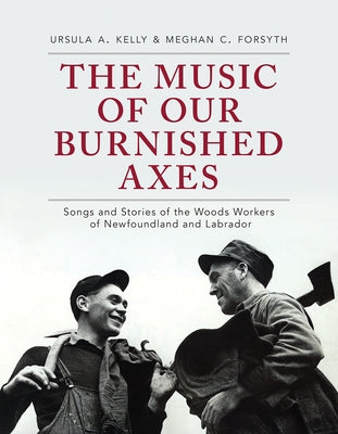 The Music of Our Burnished Axes: Songs and Stories of the Woods Workers of Newfoundland and Labrador by Kelly, Ursula A.