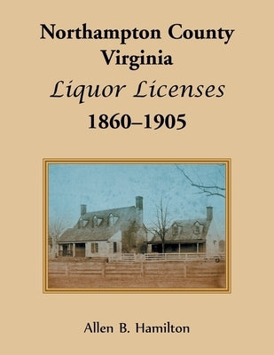 Northampton County, Virginia Liquor Licenses, 1860-1905 by Hamilton, Allen B.