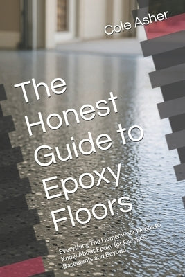 The Honest Guide to Epoxy Floors: Everything The Homeowner Needs to Know About Epoxy for Garages, Basements and Beyond by Asher, Cole