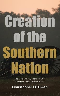 Creation of the Southern Nation: The Memoirs of General-in-Chief Thomas Jenkins Worth, CSA by Owen, Christopher G.