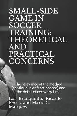 Small-Side Game in Soccer Training: THEORETICAL AND PRACTICAL CONCERNS: The relevance of the method (continuous or fractionated) and the detail of the by Ferraz, Ricardo