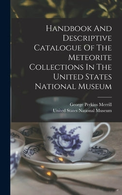 Handbook And Descriptive Catalogue Of The Meteorite Collections In The United States National Museum by United States National Museum