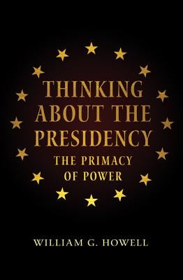 Thinking about the Presidency: The Primacy of Power by Howell, William G.