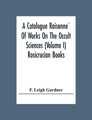 A Catalogue Raisonné Of Works On The Occult Sciences (Volume I) Rosicrucian Books by Leigh Gardner, F.