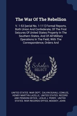 The War Of The Rebellion: V. 1-53 [serial No. 1-111] Formal Reports, Both Union And Confederate, Of The First Seizures Of United States Property by United States War Dept