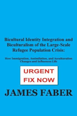 Bicultural Identity Integration and Biculturalism of the Large-Scale Refugee Population Crisis: How Immigration, Assimilation, and Acculturation Chang by Faber, James