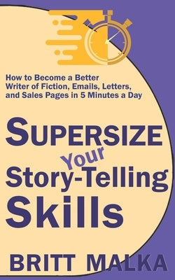Supersize Your Story-Telling Skills: How to Become a Better Writer of Fiction, Emails, Letters, and Sales Pages in 5 Minutes a Day by Malka, Britt