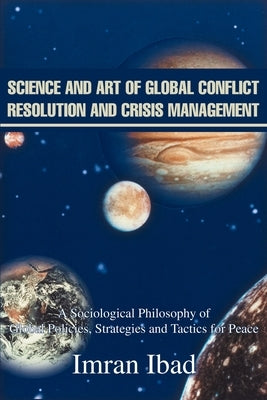 Science and Art of Global Conflict Resolution and Crisis Management: A Sociological Philosophy of Global Policies, Strategies and Tactics for Peace by Ibad, Imran