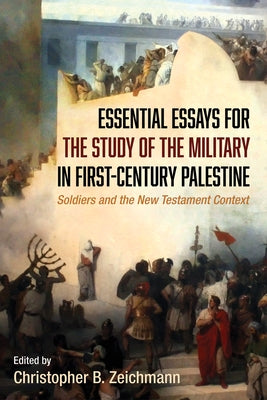 Essential Essays for the Study of the Military in First-Century Palestine: Soldiers and the New Testament Context by Zeichmann, Christopher B.