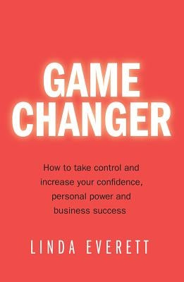 Game Changer: How to Take Control and Increase Your Confidence, Personal Power and Business Success by Everett, Linda
