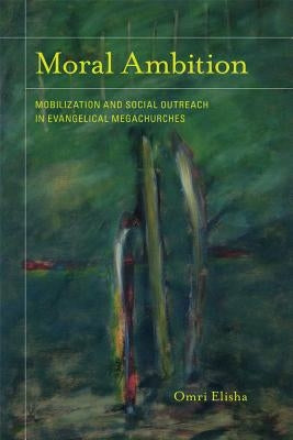 Moral Ambition: Mobilization and Social Outreach in Evangelical Megachurches Volume 12 by Elisha, Omri