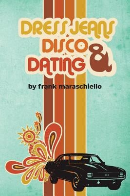 Dress Jeans, Disco and Dating: A Memoir from the Confusing 70s by Maraschiello, Frank