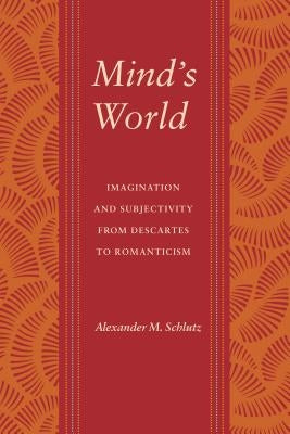 Mind's World: Imagination and Subjectivity from Descartes to Romanticism by Schlutz, Alexander M.