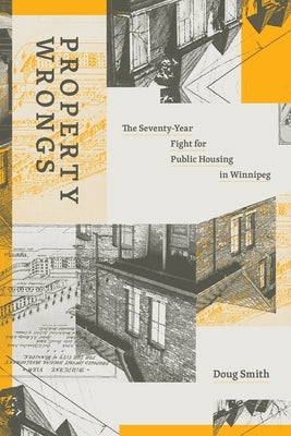 Property Wrongs: The Seventy-Year Fight for Public Housing in Winnipeg by Smith, Doug