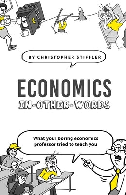 Economics In-Other-Words: what your boring economics professor tried to teach you by Stiffler, Christopher