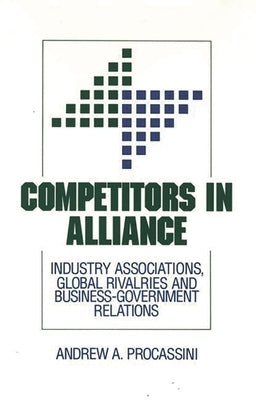 Competitors in Alliance: Industry Associations, Global Rivalries and Business-Government Relations by Procassini, A.