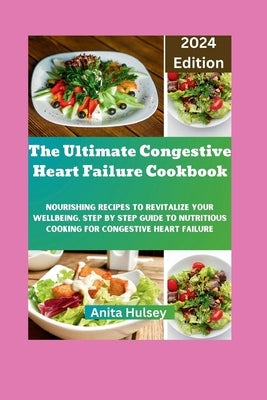 The Ultimate Congestive Heart Failure Cookbook: Nourishing Recipes to Revitalize Your Wellbeing, Step by step Guide to Nutritious Cooking for Congesti by Hulsey, Anita