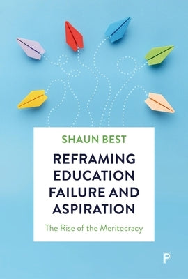 Reframing Education Failure and Aspiration: The Rise of the Meritocracy by Best, Shaun