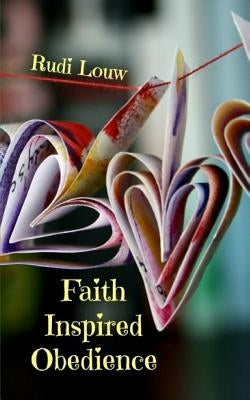 Faith Inspired Obedience: So Much Better Than the Guilt and Reward System of the Law! by Louw, Rudi