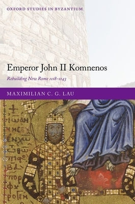Emperor John II Komnenos: Rebuilding New Rome 1118-1143 by Lau, Maximilian C. G.