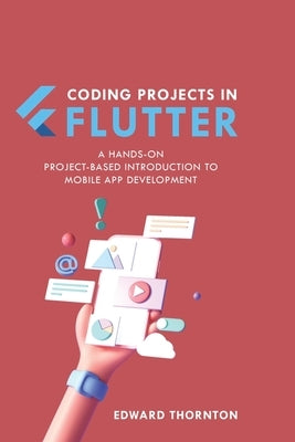 Coding Projects in Flutter: A Hands-On, Project-Based Introduction to Mobile App Development by Thornton, Edward