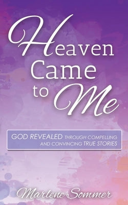 Heaven Came to Me: God Revealed Through Compelling and Convincing True Stories by Sommer, Marlene
