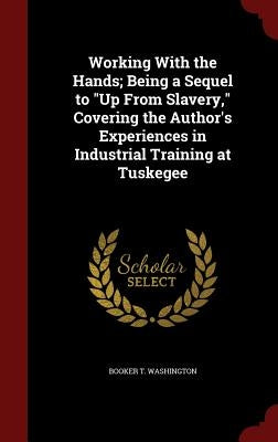 Working With the Hands; Being a Sequel to Up From Slavery, Covering the Author's Experiences in Industrial Training at Tuskegee by Washington, Booker T.