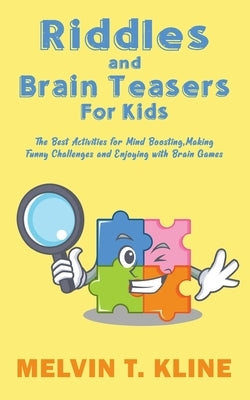 Riddles and Brain Teasers for kids: The Best Activities for Mind Boosting, Making Funny Challenges and Enjoying with Brain Games by Kline, Melvin T.