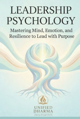 Leadership Psychology: Mastering Mind, Emotion, and Resilience to Lead with Purpose by Dharma, Unified