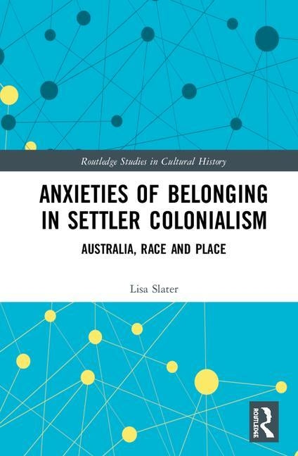 Anxieties of Belonging in Settler Colonialism: Australia, Race and Place by Slater, Lisa