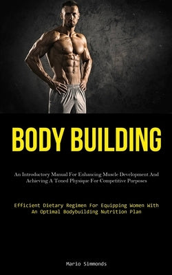 Body Building: An Introductory Manual For Enhancing Muscle Development And Achieving A Toned Physique For Competitive Purposes (Effic by Simmonds, Mario