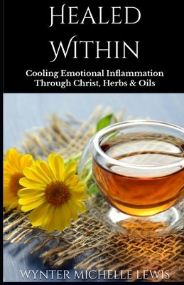 Healed Within: Cooling Emotional Inflammation Through Christ, Herbs & Oils by Lewis, Wynter Michelle