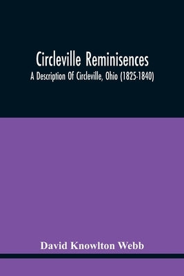 Circleville Reminisences: A Description Of Circleville, Ohio (1825-1840); Also An Account Of The 115-Year Old Sister Of Commodore Oliver Hazard by Knowlton Webb, David