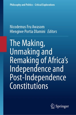 The Making, Unmaking and Remaking of Africa's Independence and Post-Independence Constitutions by Awasom, Nicodemus Fru