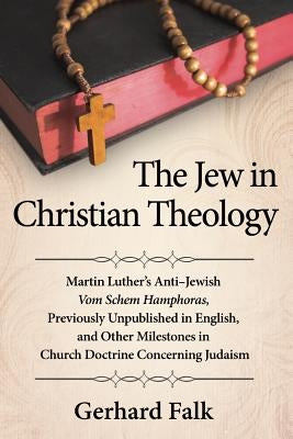 The Jew in Christian Theology: Martin Luther's Anti-Jewish Vom Schem Hamphoras, Previously Unpublished in English, and Other Milestones in Church Doc by Falk, Gerhard