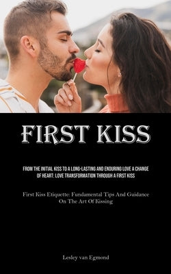 First Kiss: From The Initial Kiss To A Long-Lasting And Enduring Love A Change Of Heart: Love Transformation Through A First Kiss (First Kiss Etiquett by Egmond, Lesley Van