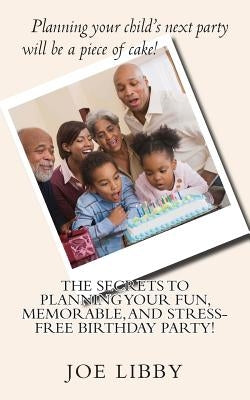 The Secrets To Planning Your Fun, Memorable, and Stress-Free Birthday Party! by Libby, Joe