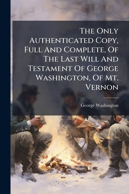 The Only Authenticated Copy, Full And Complete, Of The Last Will And Testament Of George Washington, Of Mt. Vernon by Washington, George