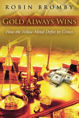 Gold Always Wins: How the Yellow Metal Defies its Critics by Bromby, Robin